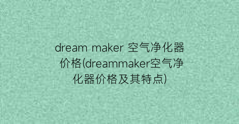 dream maker 空气净化器 价格(dreammaker空气净化器价格及其特点)